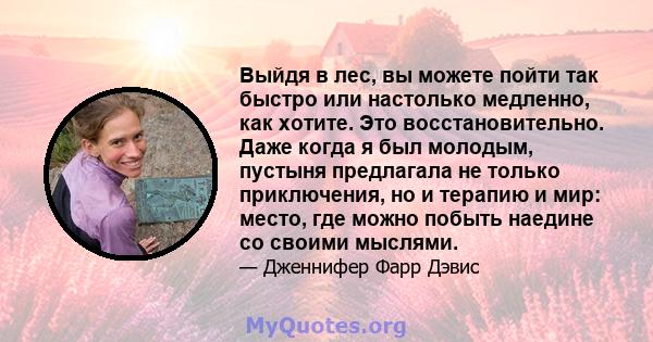 Выйдя в лес, вы можете пойти так быстро или настолько медленно, как хотите. Это восстановительно. Даже когда я был молодым, пустыня предлагала не только приключения, но и терапию и мир: место, где можно побыть наедине