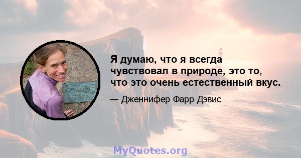 Я думаю, что я всегда чувствовал в природе, это то, что это очень естественный вкус.