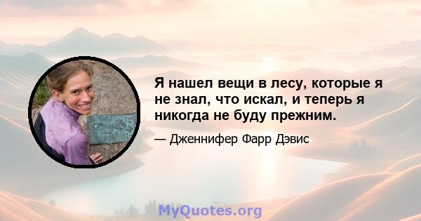 Я нашел вещи в лесу, которые я не знал, что искал, и теперь я никогда не буду прежним.