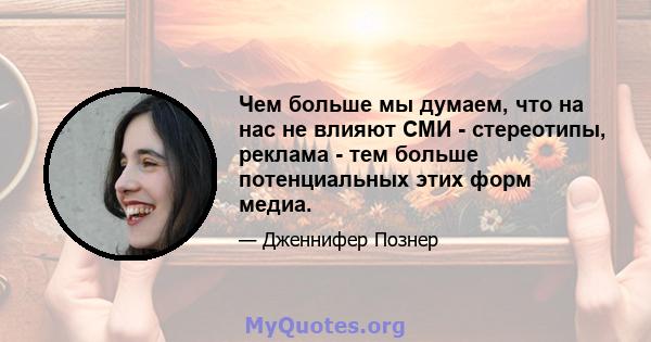 Чем больше мы думаем, что на нас не влияют СМИ - стереотипы, реклама - тем больше потенциальных этих форм медиа.