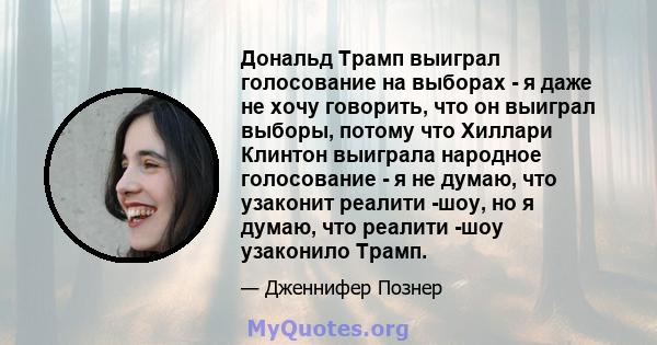 Дональд Трамп выиграл голосование на выборах - я даже не хочу говорить, что он выиграл выборы, потому что Хиллари Клинтон выиграла народное голосование - я не думаю, что узаконит реалити -шоу, но я думаю, что реалити