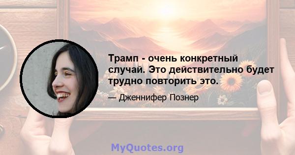 Трамп - очень конкретный случай. Это действительно будет трудно повторить это.