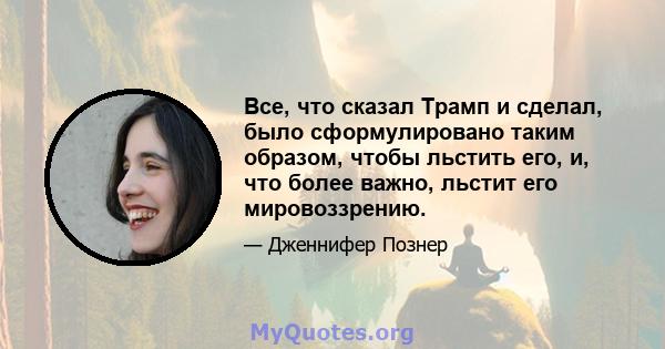 Все, что сказал Трамп и сделал, было сформулировано таким образом, чтобы льстить его, и, что более важно, льстит его мировоззрению.