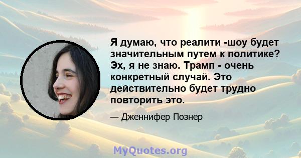 Я думаю, что реалити -шоу будет значительным путем к политике? Эх, я не знаю. Трамп - очень конкретный случай. Это действительно будет трудно повторить это.