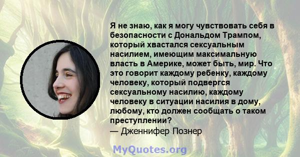 Я не знаю, как я могу чувствовать себя в безопасности с Дональдом Трампом, который хвастался сексуальным насилием, имеющим максимальную власть в Америке, может быть, мир. Что это говорит каждому ребенку, каждому