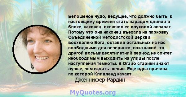 Белошеное чудо, ведущее, что должно быть, к настоящему времени стать парадом длиной в блоке, наконец, включил ее слуховой аппарат. Потому что она наконец въехала на парковку Объединенной методистской церкви, восхваляю