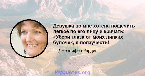 Девушка во мне хотела пощечить легкое по его лицу и кричать: «Убери глаза от моих липких булочек, я ползучесть!