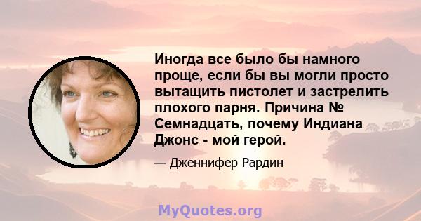 Иногда все было бы намного проще, если бы вы могли просто вытащить пистолет и застрелить плохого парня. Причина № Семнадцать, почему Индиана Джонс - мой герой.