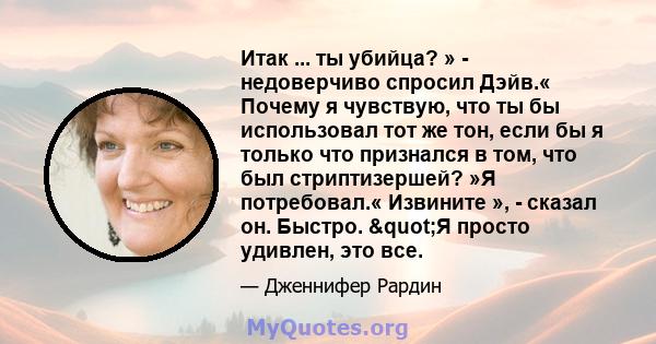 Итак ... ты убийца? » - недоверчиво спросил Дэйв.« Почему я чувствую, что ты бы использовал тот же тон, если бы я только что признался в том, что был стриптизершей? »Я потребовал.« Извините », - сказал он. Быстро.