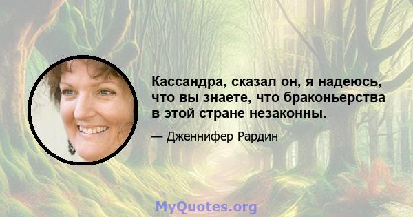 Кассандра, сказал он, я надеюсь, что вы знаете, что браконьерства в этой стране незаконны.