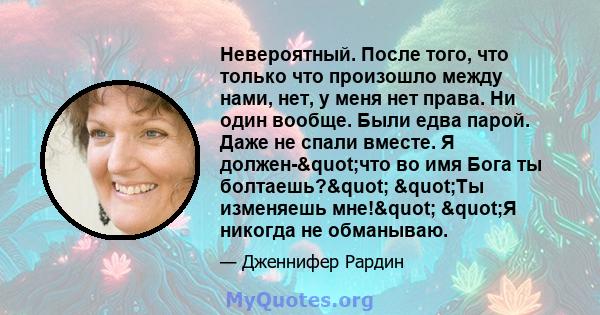 Невероятный. После того, что только что произошло между нами, нет, у меня нет права. Ни один вообще. Были едва парой. Даже не спали вместе. Я должен-"что во имя Бога ты болтаешь?" "Ты изменяешь мне!" 