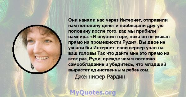 Они наняли нас через Интернет, отправили нам половину денег и пообещали другую половину после того, как мы прибили вампира. «Я опустил горе, пока он не указал прямо на промежности Руди». Вы двое не узнали бы Интернет,