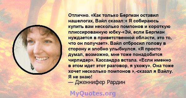 Отлично. «Как только Бергман оставил нашелогах, Вайл сказал:« Я собираюсь купить вам несколько помпонов и короткую плиссированную юбку-«Эй, если Бергман нуждается в приветственной области, это то, что он получает». Вайл 