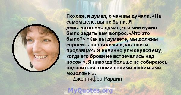 Похоже, я думал, о чем вы думали. «На самом деле, вы не были. Я действительно думал, что мне нужно было задать вам вопрос. «Что это было?» «Как вы думаете, мы должны спросить парня козьей, как найти продавца?» Я невинно 