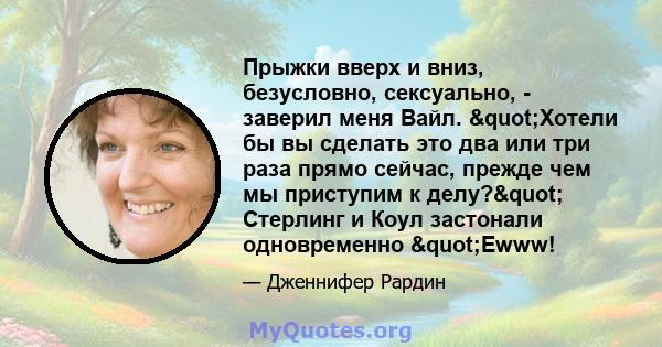 Прыжки вверх и вниз, безусловно, сексуально, - заверил меня Вайл. "Хотели бы вы сделать это два или три раза прямо сейчас, прежде чем мы приступим к делу?" Стерлинг и Коул застонали одновременно "Ewww!