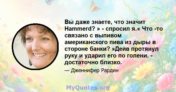 Вы даже знаете, что значит Hammerd? » - спросил я.« Что -то связано с выпивом американского пива из дыры в стороне банки? »Дейв протянул руку и ударил его по голени. - достаточно близко.