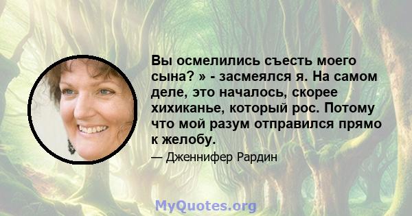 Вы осмелились съесть моего сына? » - засмеялся я. На самом деле, это началось, скорее хихиканье, который рос. Потому что мой разум отправился прямо к желобу.