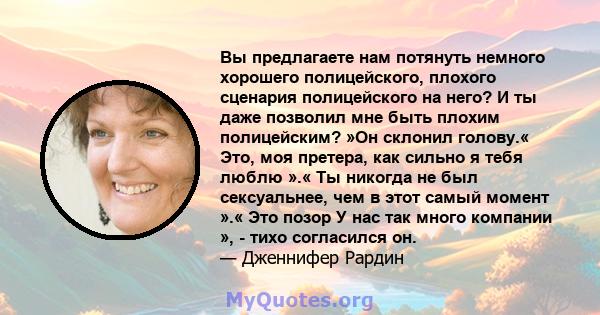 Вы предлагаете нам потянуть немного хорошего полицейского, плохого сценария полицейского на него? И ты даже позволил мне быть плохим полицейским? »Он склонил голову.« Это, моя претера, как сильно я тебя люблю ».« Ты