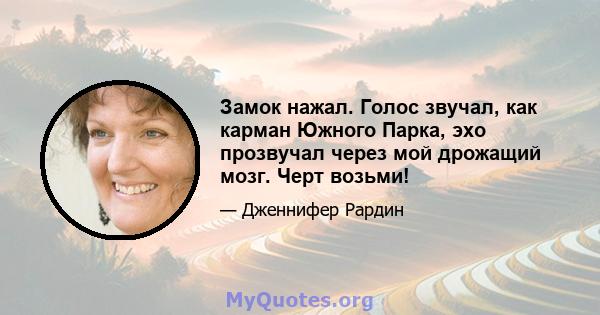 Замок нажал. Голос звучал, как карман Южного Парка, эхо прозвучал через мой дрожащий мозг. Черт возьми!