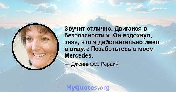 Звучит отлично. Двигайся в безопасности ». Он вздохнул, зная, что я действительно имел в виду:« Позаботьтесь о моем Mercedes.