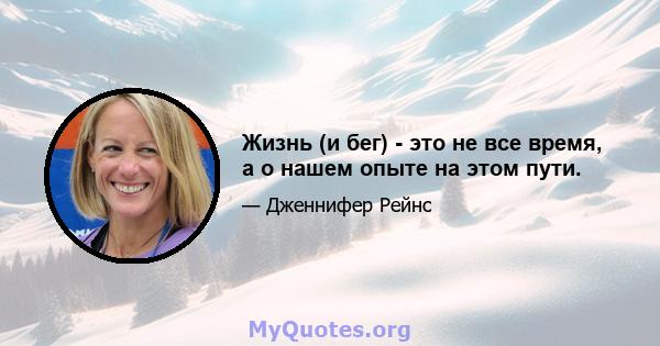 Жизнь (и бег) - это не все время, а о нашем опыте на этом пути.