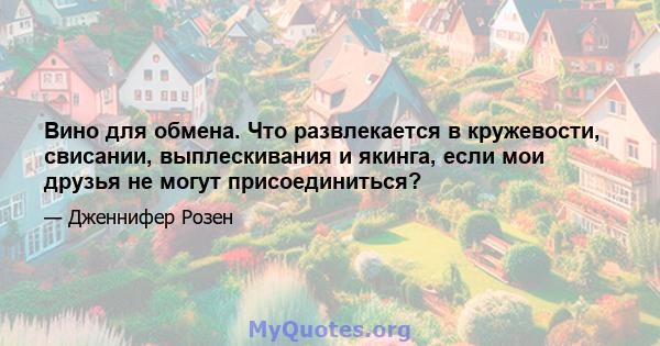 Вино для обмена. Что развлекается в кружевости, свисании, выплескивания и якинга, если мои друзья не могут присоединиться?