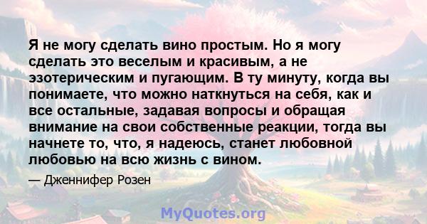 Я не могу сделать вино простым. Но я могу сделать это веселым и красивым, а не эзотерическим и пугающим. В ту минуту, когда вы понимаете, что можно наткнуться на себя, как и все остальные, задавая вопросы и обращая