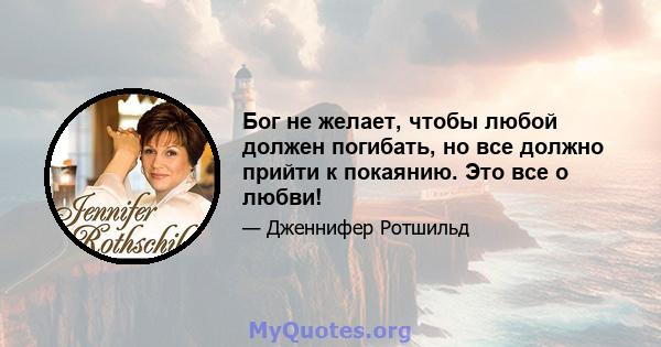 Бог не желает, чтобы любой должен погибать, но все должно прийти к покаянию. Это все о любви!