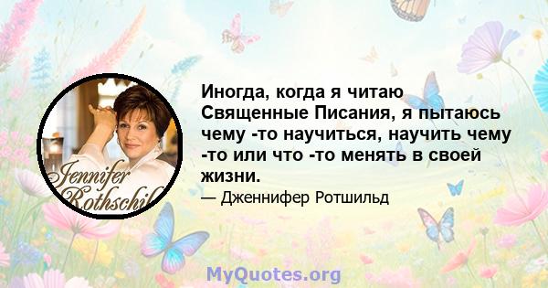 Иногда, когда я читаю Священные Писания, я пытаюсь чему -то научиться, научить чему -то или что -то менять в своей жизни.