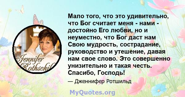 Мало того, что это удивительно, что Бог считает меня - нами - достойно Его любви, но и неуместно, что Бог даст нам Свою мудрость, сострадание, руководство и утешение, давая нам свое слово. Это совершенно унизительно и