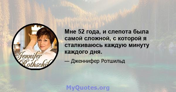 Мне 52 года, и слепота была самой сложной, с которой я сталкиваюсь каждую минуту каждого дня.