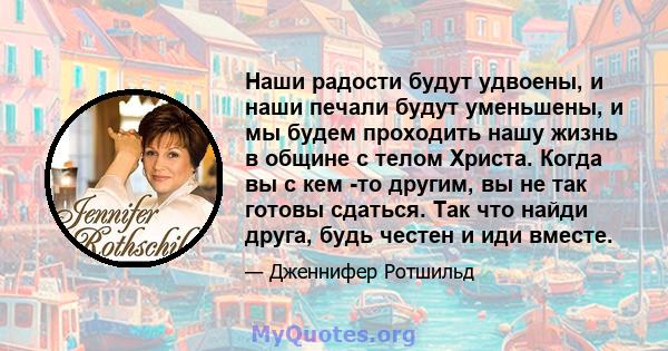 Наши радости будут удвоены, и наши печали будут уменьшены, и мы будем проходить нашу жизнь в общине с телом Христа. Когда вы с кем -то другим, вы не так готовы сдаться. Так что найди друга, будь честен и иди вместе.