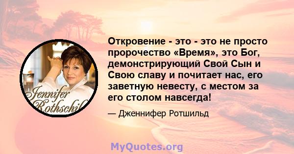 Откровение - это - это не просто пророчество «Время», это Бог, демонстрирующий Свой Сын и Свою славу и почитает нас, его заветную невесту, с местом за его столом навсегда!