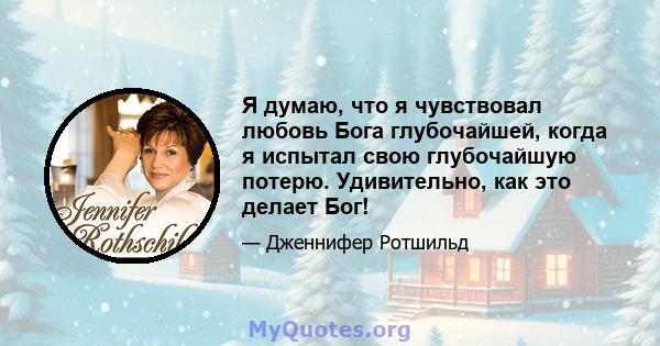 Я думаю, что я чувствовал любовь Бога глубочайшей, когда я испытал свою глубочайшую потерю. Удивительно, как это делает Бог!