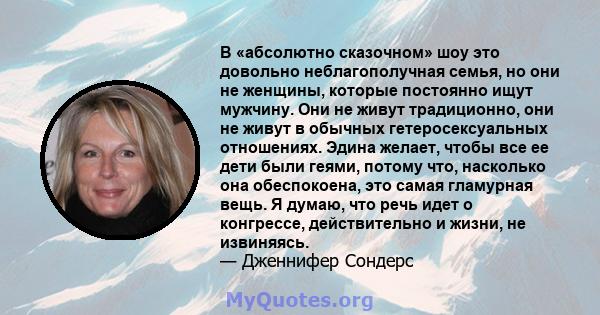 В «абсолютно сказочном» шоу это довольно неблагополучная семья, но они не женщины, которые постоянно ищут мужчину. Они не живут традиционно, они не живут в обычных гетеросексуальных отношениях. Эдина желает, чтобы все