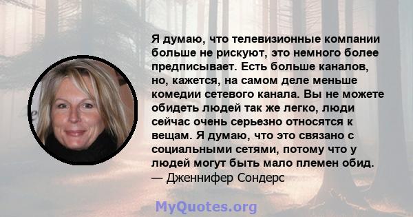 Я думаю, что телевизионные компании больше не рискуют, это немного более предписывает. Есть больше каналов, но, кажется, на самом деле меньше комедии сетевого канала. Вы не можете обидеть людей так же легко, люди сейчас 