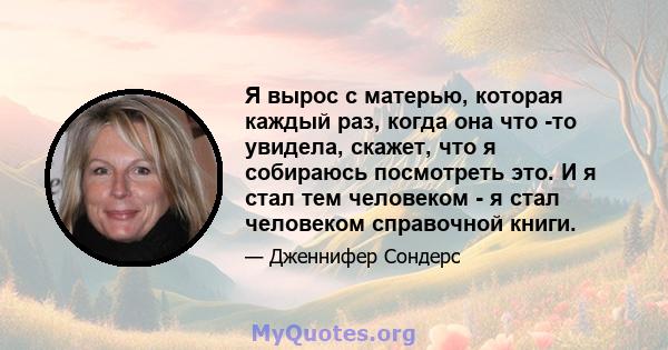 Я вырос с матерью, которая каждый раз, когда она что -то увидела, скажет, что я собираюсь посмотреть это. И я стал тем человеком - я стал человеком справочной книги.