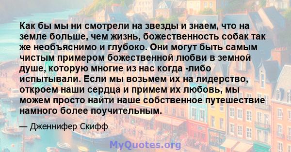 Как бы мы ни смотрели на звезды и знаем, что на земле больше, чем жизнь, божественность собак так же необъяснимо и глубоко. Они могут быть самым чистым примером божественной любви в земной душе, которую многие из нас