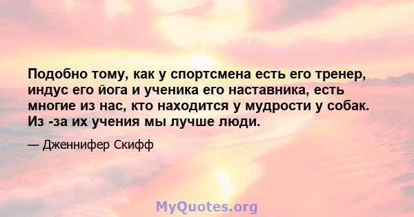 Подобно тому, как у спортсмена есть его тренер, индус его йога и ученика его наставника, есть многие из нас, кто находится у мудрости у собак. Из -за их учения мы лучше люди.