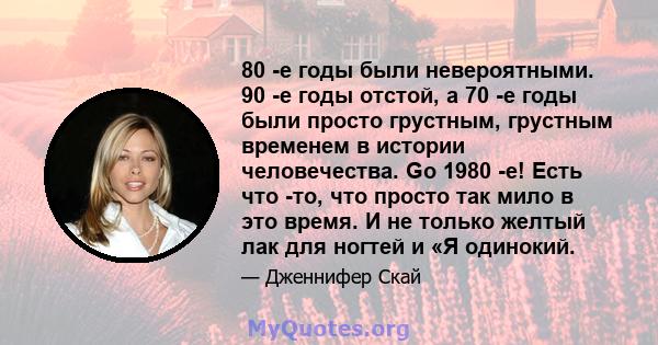 80 -е годы были невероятными. 90 -е годы отстой, а 70 -е годы были просто грустным, грустным временем в истории человечества. Go 1980 -е! Есть что -то, что просто так мило в это время. И не только желтый лак для ногтей