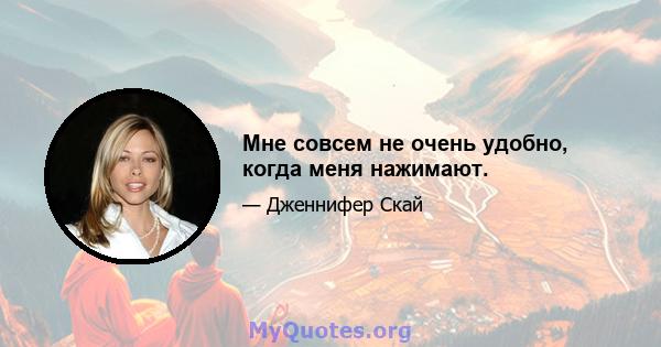 Мне совсем не очень удобно, когда меня нажимают.