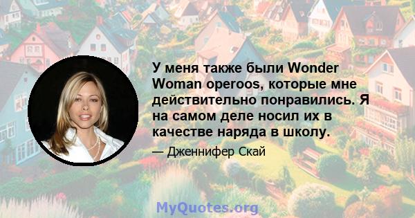 У меня также были Wonder Woman operoos, которые мне действительно понравились. Я на самом деле носил их в качестве наряда в школу.