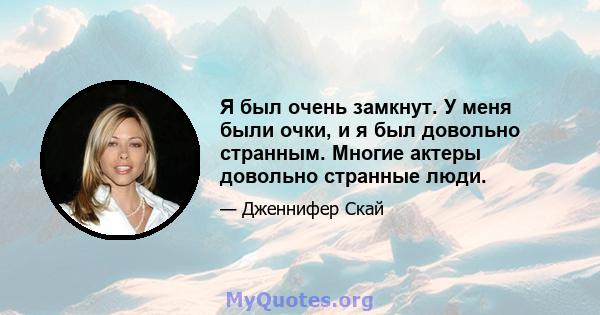 Я был очень замкнут. У меня были очки, и я был довольно странным. Многие актеры довольно странные люди.