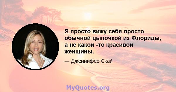 Я просто вижу себя просто обычной цыпочкой из Флориды, а не какой -то красивой женщины.