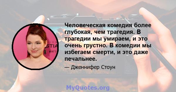 Человеческая комедия более глубокая, чем трагедия. В трагедии мы умираем, и это очень грустно. В комедии мы избегаем смерти, и это даже печальнее.