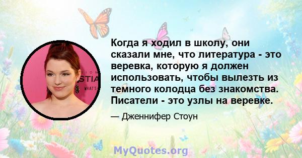 Когда я ходил в школу, они сказали мне, что литература - это веревка, которую я должен использовать, чтобы вылезть из темного колодца без знакомства. Писатели - это узлы на веревке.