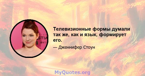 Телевизионные формы думали так же, как и язык, формирует его.