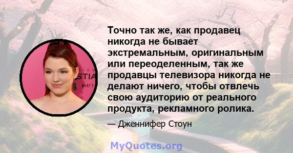 Точно так же, как продавец никогда не бывает экстремальным, оригинальным или переоделенным, так же продавцы телевизора никогда не делают ничего, чтобы отвлечь свою аудиторию от реального продукта, рекламного ролика.