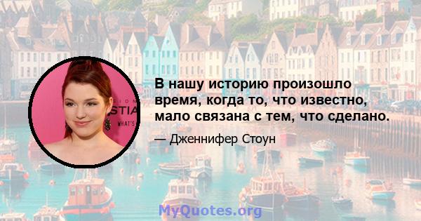 В нашу историю произошло время, когда то, что известно, мало связана с тем, что сделано.