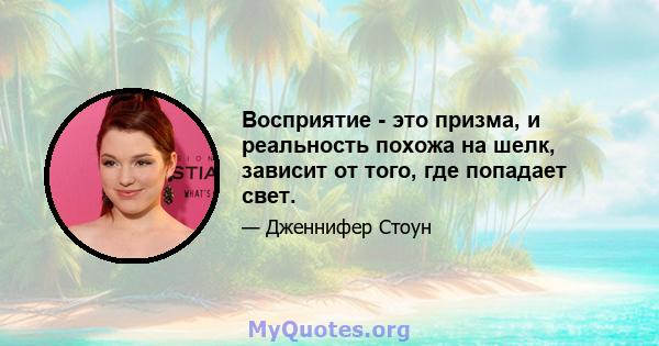 Восприятие - это призма, и реальность похожа на шелк, зависит от того, где попадает свет.